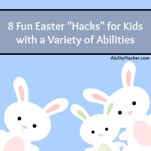 8 Fun Easter Hacks for Kids with Disabilities